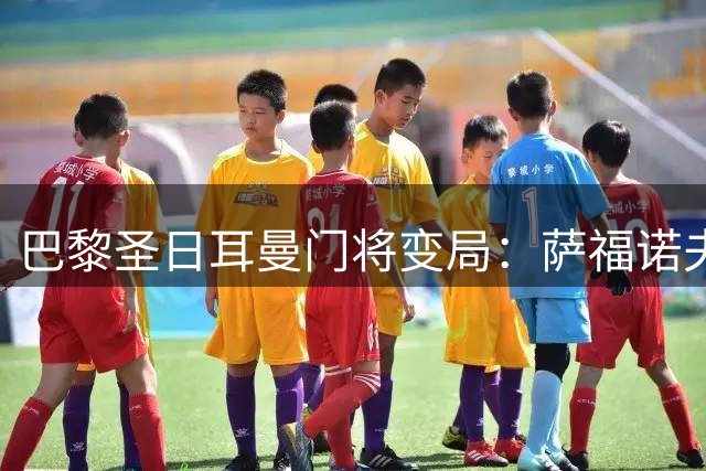 巴黎圣日耳曼门将变局：萨福诺夫将担纲主力