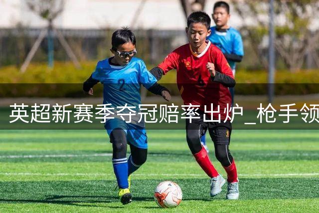 英超新赛季夺冠赔率出炉 枪手领跑曼市双雄紧随