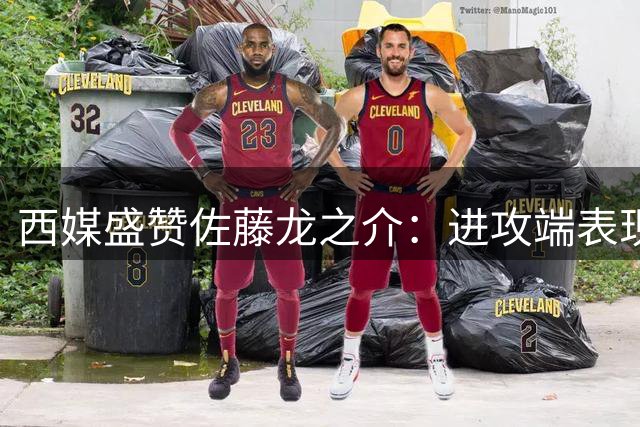 西媒盛赞佐藤龙之介：进攻端表现抢眼，身体对抗有待提升